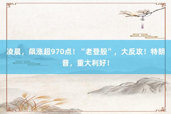 凌晨，飙涨超970点！“老登股”，大反攻！特朗普，重大利好！