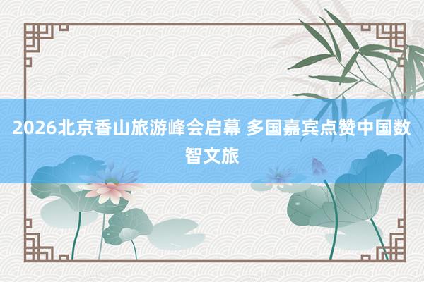 2026北京香山旅游峰会启幕 多国嘉宾点赞中国数智文旅