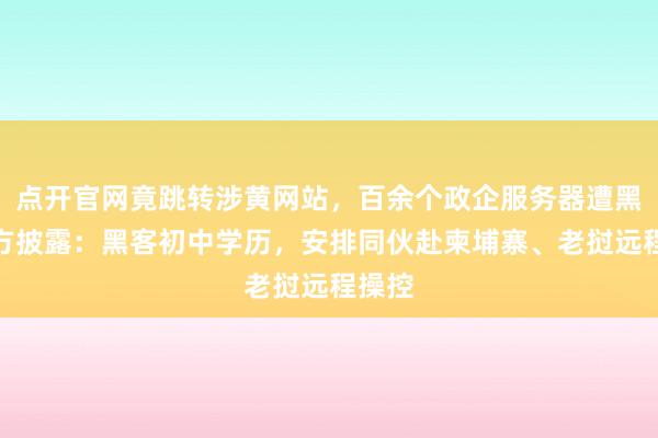 点开官网竟跳转涉黄网站，百余个政企服务器遭黑！官方披露：黑客初中学历，安排同伙赴柬埔寨、老挝远程操控