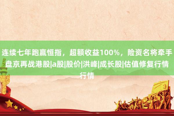 连续七年跑赢恒指，超额收益100%，险资名将牵手盘京再战港股|a股|股价|洪峰|成长股|估值修复行情