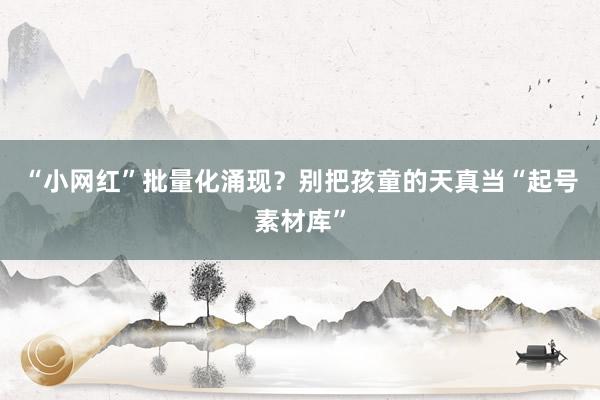 “小网红”批量化涌现？别把孩童的天真当“起号素材库”