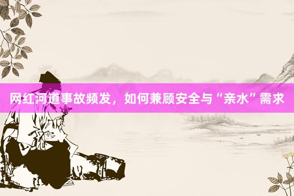 网红河道事故频发，如何兼顾安全与“亲水”需求
