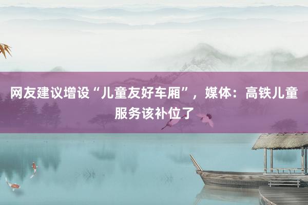 网友建议增设“儿童友好车厢”，媒体：高铁儿童服务该补位了
