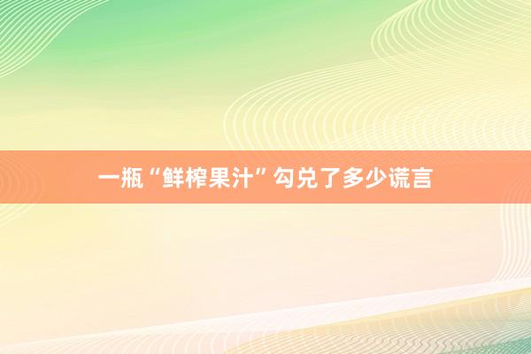 一瓶“鲜榨果汁”勾兑了多少谎言