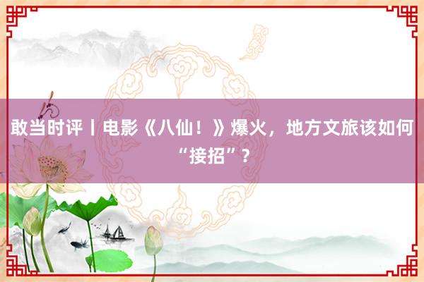 敢当时评丨电影《八仙！》爆火，地方文旅该如何“接招”？