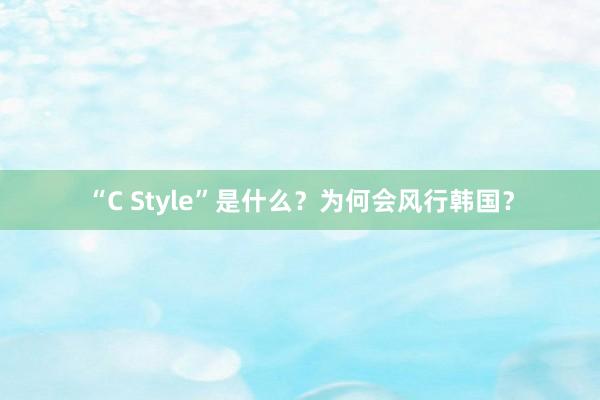 “C Style”是什么？为何会风行韩国？