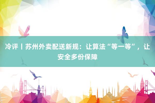 冷评丨苏州外卖配送新规：让算法“等一等”，让安全多份保障