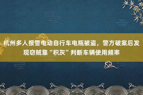 杭州多人报警电动自行车电瓶被盗，警方破案后发现窃贼靠“积灰”判断车辆使用频率