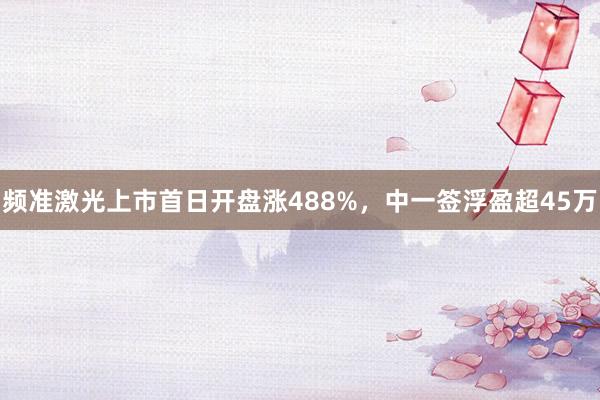 频准激光上市首日开盘涨488%，中一签浮盈超45万