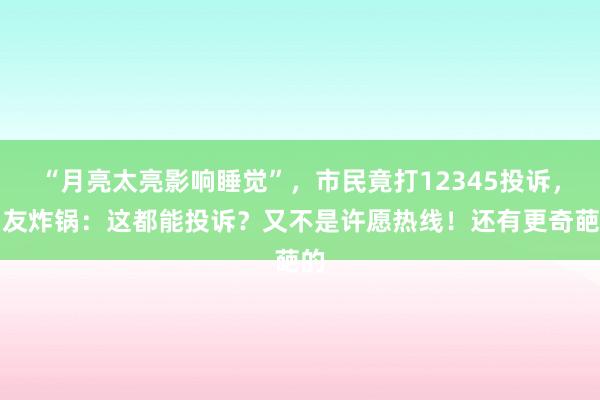 “月亮太亮影响睡觉”，市民竟打12345投诉，网友炸锅：这都能投诉？又不是许愿热线！还有更奇葩的