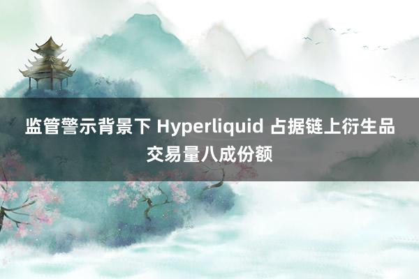 监管警示背景下 Hyperliquid 占据链上衍生品交易量八成份额