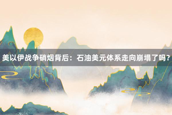 美以伊战争硝烟背后：石油美元体系走向崩塌了吗？