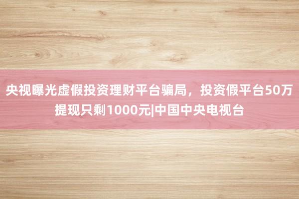 央视曝光虚假投资理财平台骗局，投资假平台50万提现只剩1000元|中国中央电视台