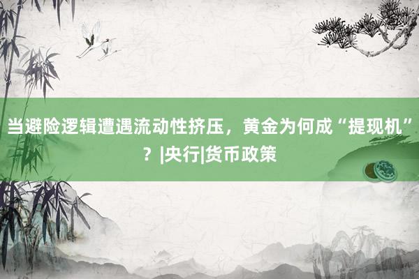 当避险逻辑遭遇流动性挤压，黄金为何成“提现机”？|央行|货币政策