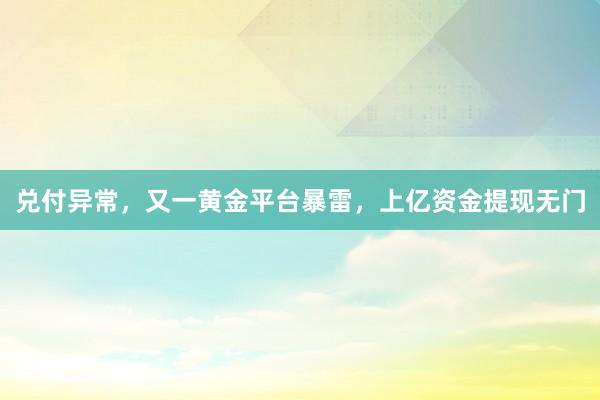 兑付异常，又一黄金平台暴雷，上亿资金提现无门