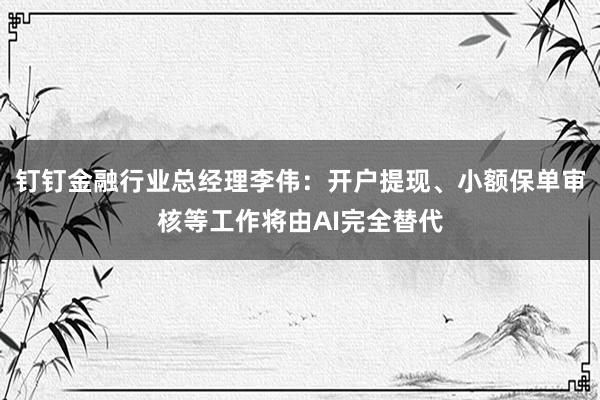 钉钉金融行业总经理李伟：开户提现、小额保单审核等工作将由AI完全替代