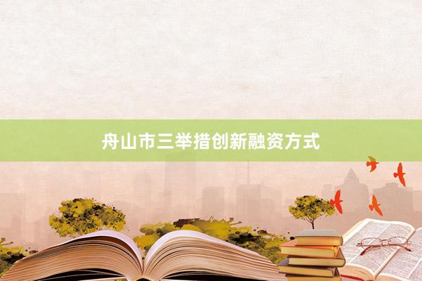 舟山市三举措创新融资方式