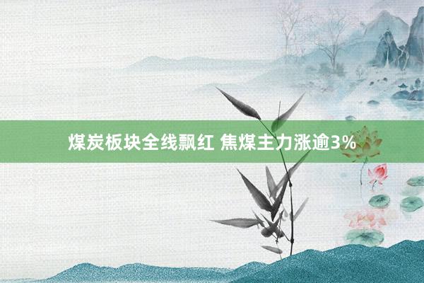 煤炭板块全线飘红 焦煤主力涨逾3%