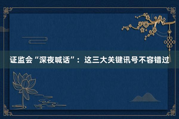 证监会“深夜喊话”：这三大关键讯号不容错过