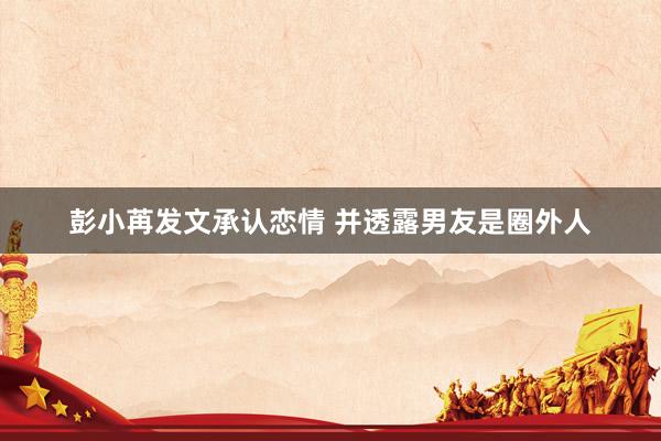彭小苒发文承认恋情 并透露男友是圈外人
