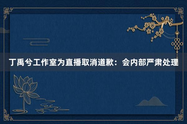丁禹兮工作室为直播取消道歉：会内部严肃处理
