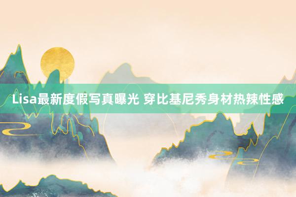 Lisa最新度假写真曝光 穿比基尼秀身材热辣性感