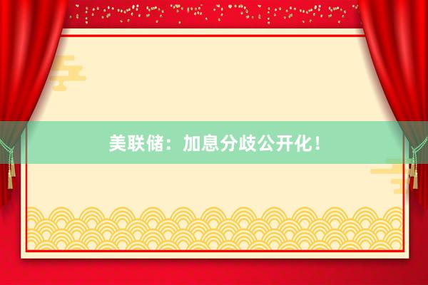 美联储：加息分歧公开化！