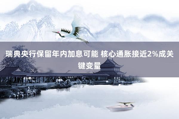 瑞典央行保留年内加息可能 核心通胀接近2%成关键变量