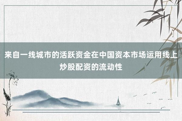 来自一线城市的活跃资金在中国资本市场运用线上炒股配资的流动性
