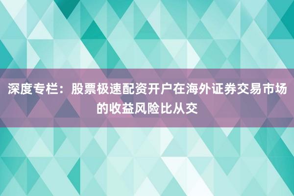深度专栏：股票极速配资开户在海外证券交易市场的收益风险比从交