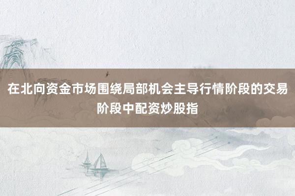 在北向资金市场围绕局部机会主导行情阶段的交易阶段中配资炒股指