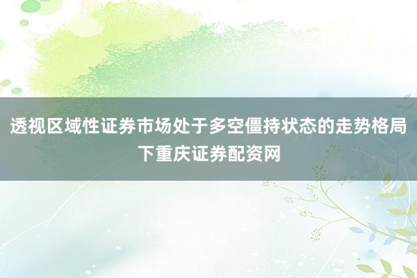透视区域性证券市场处于多空僵持状态的走势格局下重庆证券配资网