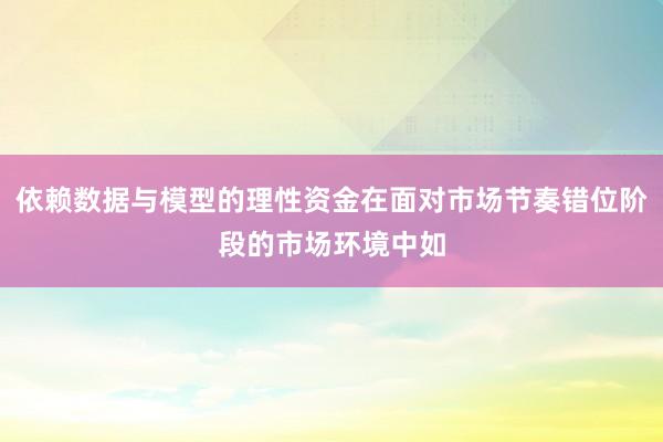 依赖数据与模型的理性资金在面对市场节奏错位阶段的市场环境中如