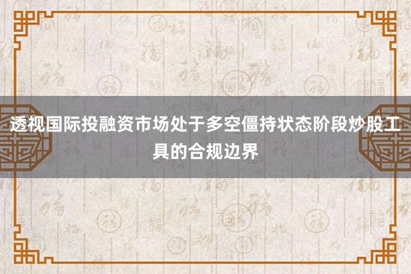 透视国际投融资市场处于多空僵持状态阶段炒股工具的合规边界