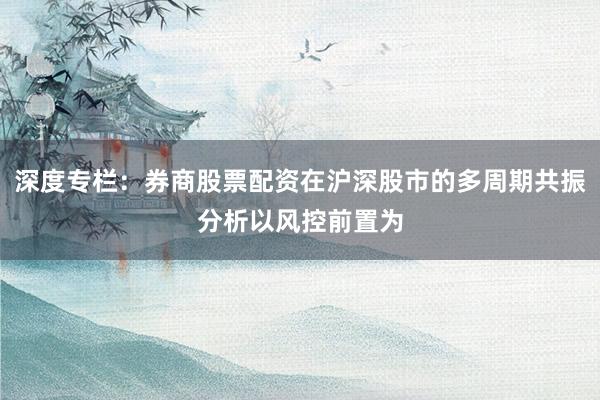 深度专栏：券商股票配资在沪深股市的多周期共振分析以风控前置为