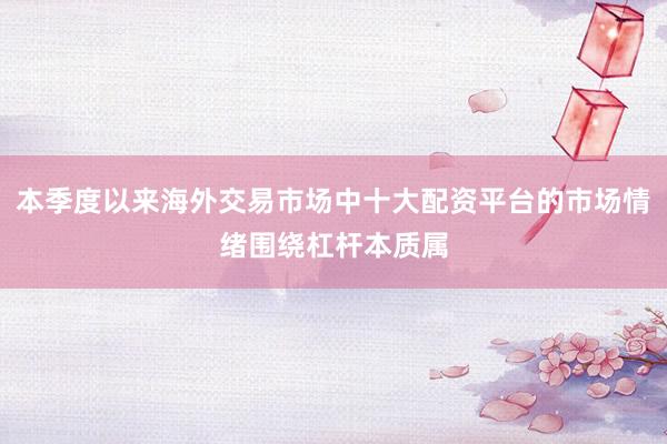 本季度以来海外交易市场中十大配资平台的市场情绪围绕杠杆本质属