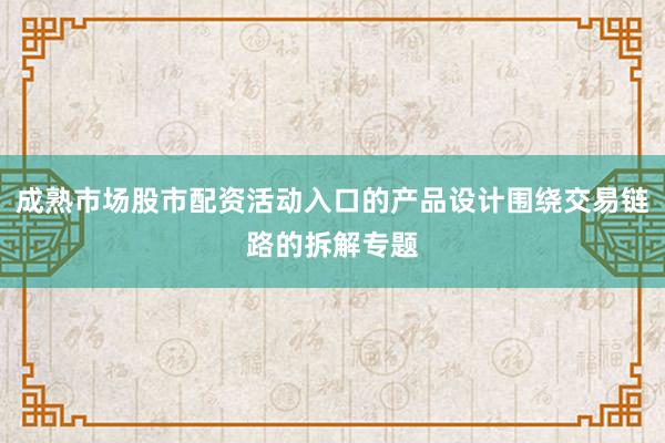 成熟市场股市配资活动入口的产品设计围绕交易链路的拆解专题