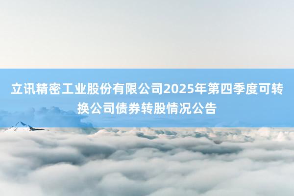 立讯精密工业股份有限公司2025年第四季度可转换公司债券转股情况公告