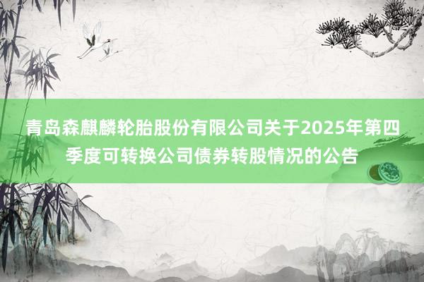 青岛森麒麟轮胎股份有限公司关于2025年第四季度可转换公司债券转股情况的公告