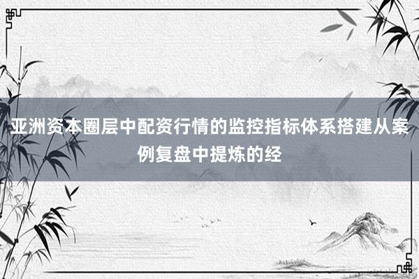 亚洲资本圈层中配资行情的监控指标体系搭建从案例复盘中提炼的经
