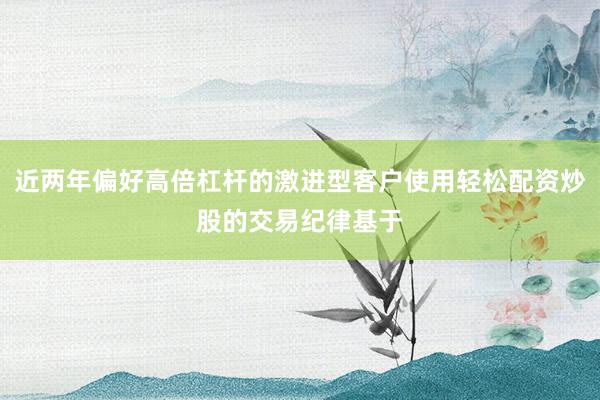 近两年偏好高倍杠杆的激进型客户使用轻松配资炒股的交易纪律基于