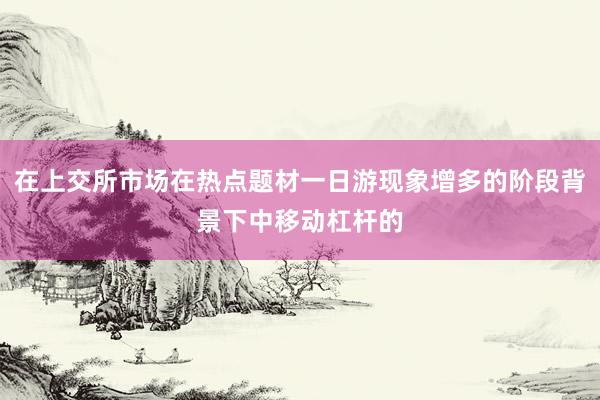 在上交所市场在热点题材一日游现象增多的阶段背景下中移动杠杆的