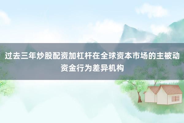 过去三年炒股配资加杠杆在全球资本市场的主被动资金行为差异机构