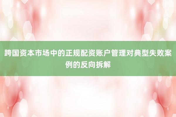 跨国资本市场中的正规配资账户管理对典型失败案例的反向拆解