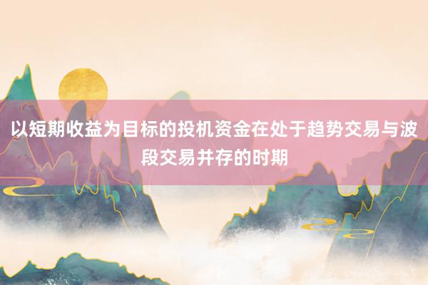 以短期收益为目标的投机资金在处于趋势交易与波段交易并存的时期