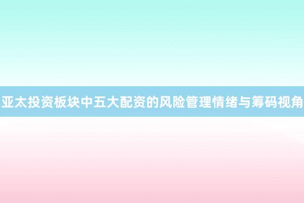 亚太投资板块中五大配资的风险管理情绪与筹码视角