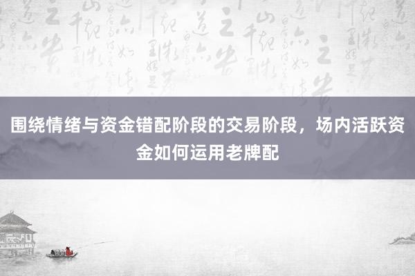 围绕情绪与资金错配阶段的交易阶段，场内活跃资金如何运用老牌配