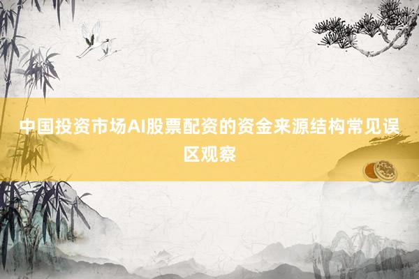 中国投资市场AI股票配资的资金来源结构常见误区观察