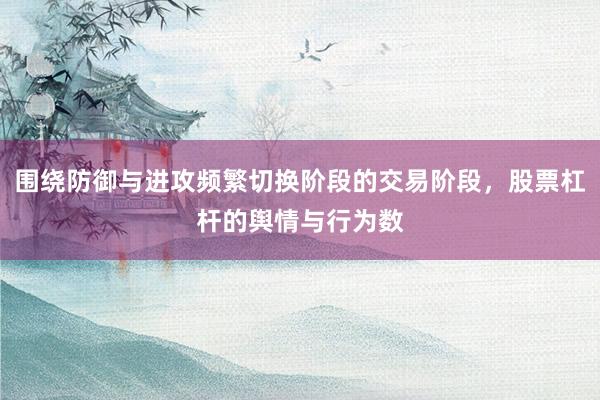 围绕防御与进攻频繁切换阶段的交易阶段，股票杠杆的舆情与行为数