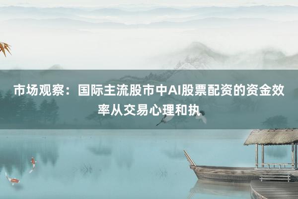 市场观察：国际主流股市中AI股票配资的资金效率从交易心理和执